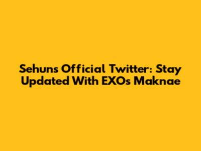 Sehun's Official Twitter: Stay Updated With EXO's Maknae