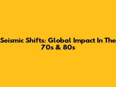 Seismic Shifts: Global Impact In The 70s & 80s