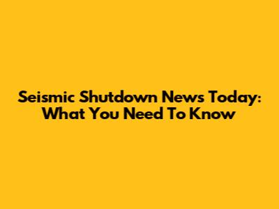 Seismic Shutdown News Today: What You Need To Know