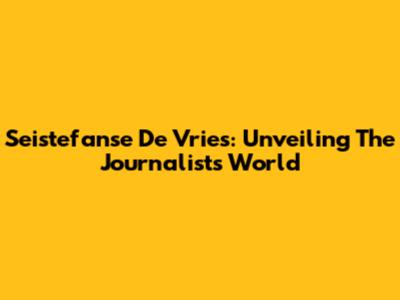 Seistefanse De Vries: Unveiling The Journalist's World