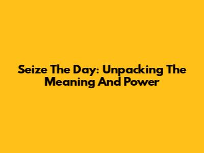 Seize The Day: Unpacking The Meaning And Power