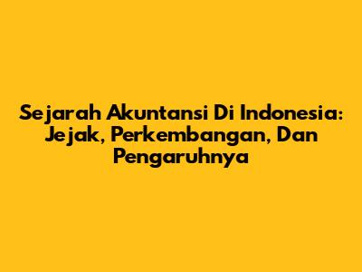 Sejarah Akuntansi Di Indonesia: Jejak, Perkembangan, Dan Pengaruhnya