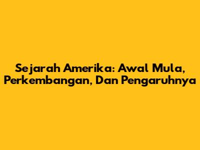 Sejarah Amerika: Awal Mula, Perkembangan, Dan Pengaruhnya