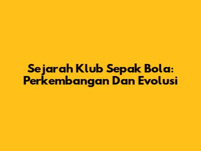 Sejarah Klub Sepak Bola: Perkembangan Dan Evolusi