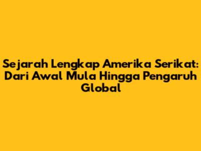 Sejarah Lengkap Amerika Serikat: Dari Awal Mula Hingga Pengaruh Global