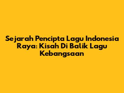 Sejarah Pencipta Lagu Indonesia Raya: Kisah Di Balik Lagu Kebangsaan