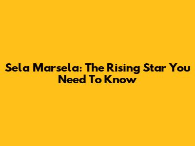 Sela Marsela: The Rising Star You Need To Know