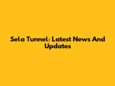 Sela Tunnel: Latest News And Updates