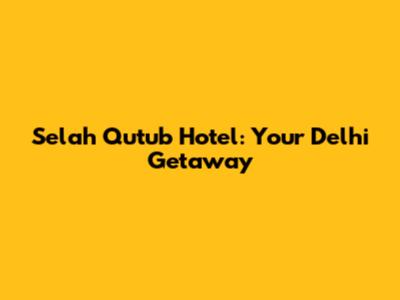 Selah Qutub Hotel: Your Delhi Getaway