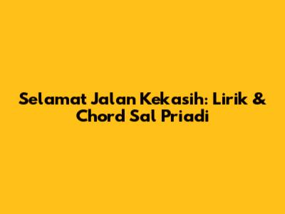 Selamat Jalan Kekasih: Lirik & Chord Sal Priadi
