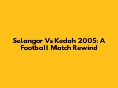 Selangor Vs Kedah 2005: A Football Match Rewind