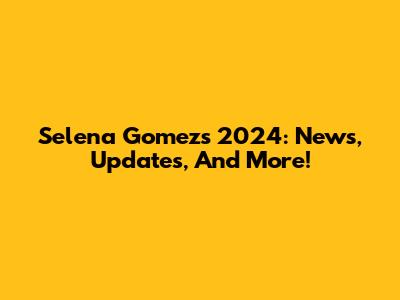 Selena Gomez's 2024: News, Updates, And More!