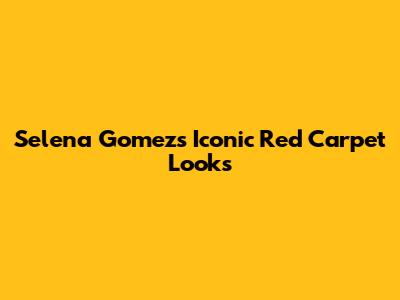 Selena Gomez's Iconic Red Carpet Looks