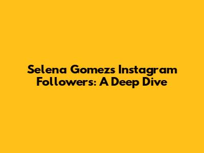 Selena Gomez's Instagram Followers: A Deep Dive