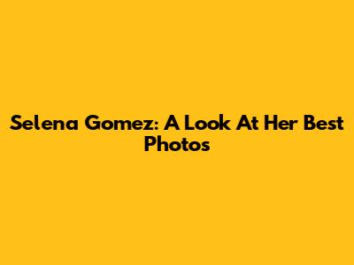 Selena Gomez: A Look At Her Best Photos