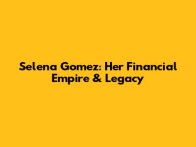 Selena Gomez: Her Financial Empire & Legacy