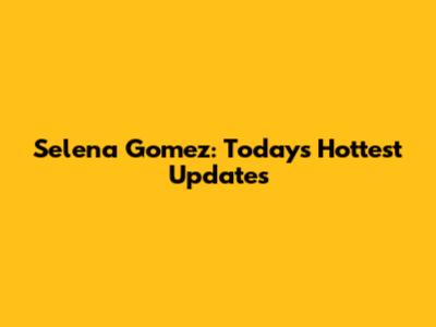 Selena Gomez: Today's Hottest Updates