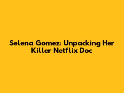Selena Gomez: Unpacking Her "Killer" Netflix Doc