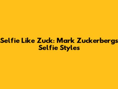 Selfie Like Zuck: Mark Zuckerberg's Selfie Styles