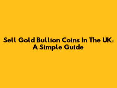 Sell Gold Bullion Coins In The UK: A Simple Guide