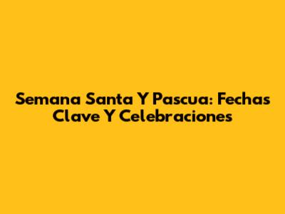 Semana Santa Y Pascua: Fechas Clave Y Celebraciones