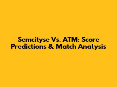 Semcityse Vs. ATM: Score Predictions & Match Analysis