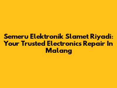 Semeru Elektronik Slamet Riyadi: Your Trusted Electronics Repair In Malang