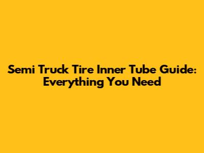 Semi Truck Tire Inner Tube Guide: Everything You Need