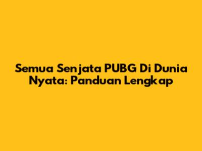 Semua Senjata PUBG Di Dunia Nyata: Panduan Lengkap