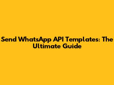 Send WhatsApp API Templates: The Ultimate Guide