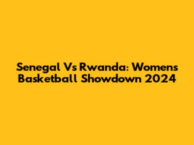 Senegal Vs Rwanda: Women's Basketball Showdown 2024