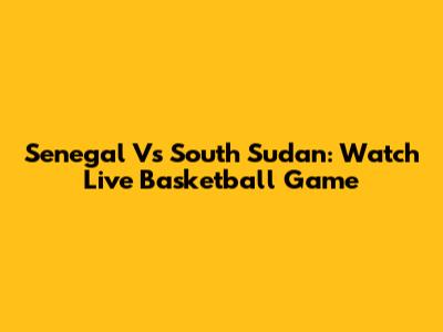Senegal Vs South Sudan: Watch Live Basketball Game