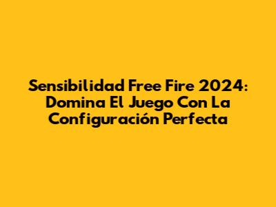 Sensibilidad Free Fire 2024: Domina El Juego Con La Configuración Perfecta