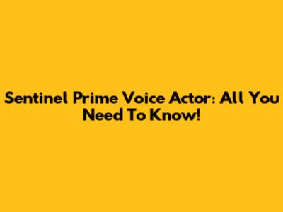 Sentinel Prime Voice Actor: All You Need To Know!