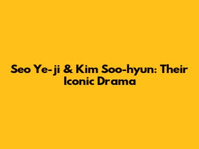 Seo Ye-ji & Kim Soo-hyun: Their Iconic Drama