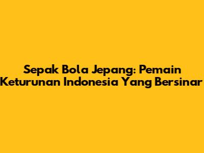 Sepak Bola Jepang: Pemain Keturunan Indonesia Yang Bersinar