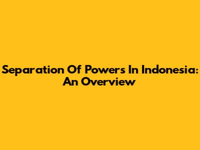 Separation Of Powers In Indonesia: An Overview