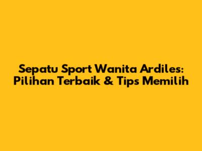 Sepatu Sport Wanita Ardiles: Pilihan Terbaik & Tips Memilih