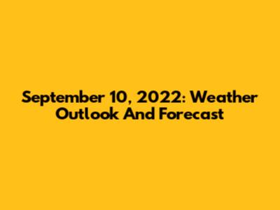 September 10, 2022: Weather Outlook And Forecast
