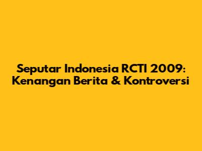 Seputar Indonesia RCTI 2009: Kenangan Berita & Kontroversi