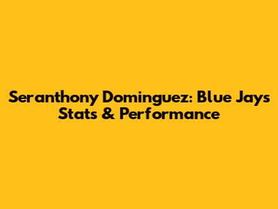 Seranthony Dominguez: Blue Jays Stats & Performance