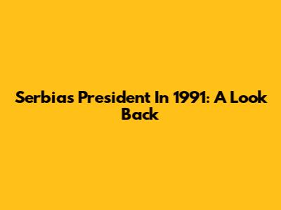Serbia's President In 1991: A Look Back