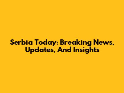 Serbia Today: Breaking News, Updates, And Insights