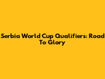 Serbia World Cup Qualifiers: Road To Glory