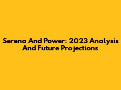 Serena And Power: 2023 Analysis And Future Projections