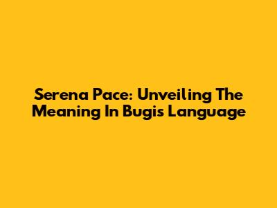 Serena Pace: Unveiling The Meaning In Bugis Language