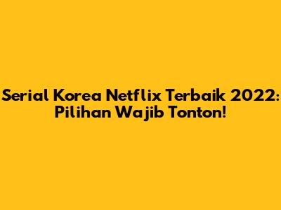 Serial Korea Netflix Terbaik 2022: Pilihan Wajib Tonton!