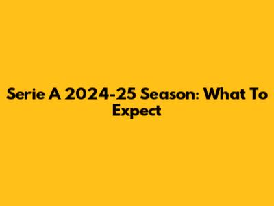 Serie A 2024-25 Season: What To Expect