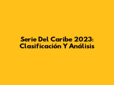 Serie Del Caribe 2023: Clasificación Y Análisis
