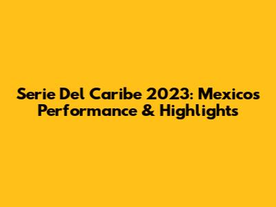 Serie Del Caribe 2023: Mexico's Performance & Highlights